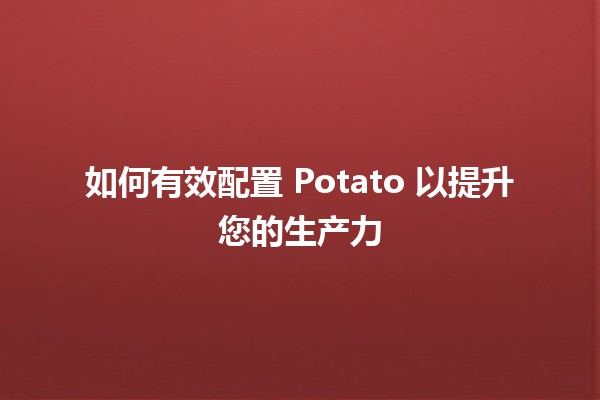 🍟 如何有效配置 Potato 以提升您的生产力 🚀