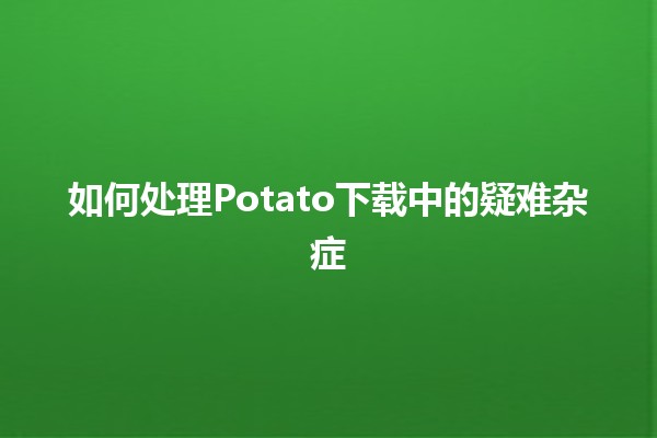 如何处理Potato下载中的疑难杂症❓💻