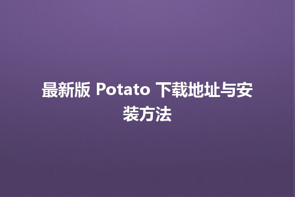 最新版 Potato 下载地址与安装方法 🥔💻