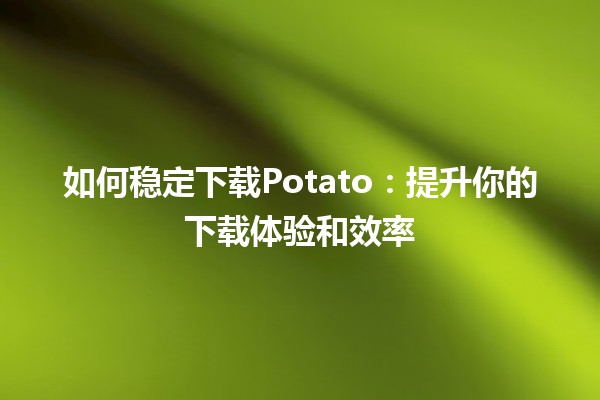 🚀 如何稳定下载Potato：提升你的下载体验和效率