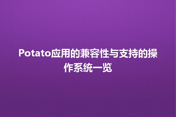 🌐 Potato应用的兼容性与支持的操作系统一览 🚀