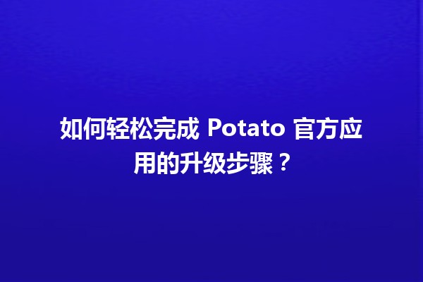 🚀 如何轻松完成 Potato 官方应用的升级步骤？