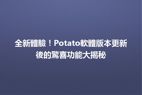 🍟全新體驗！Potato軟體版本更新後的驚喜功能大揭秘🚀