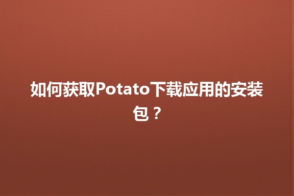 如何获取Potato下载应用的安装包？🥔📲