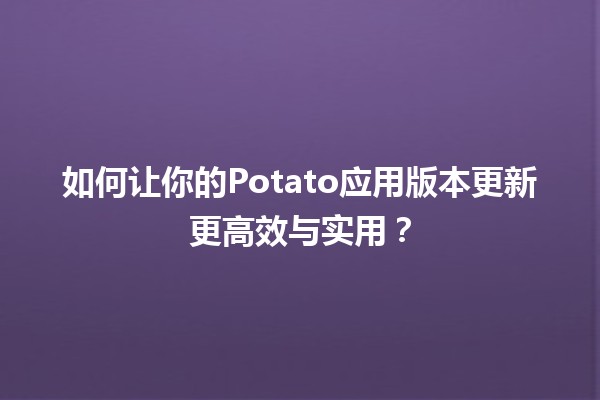 🚀 如何让你的Potato应用版本更新更高效与实用？✨