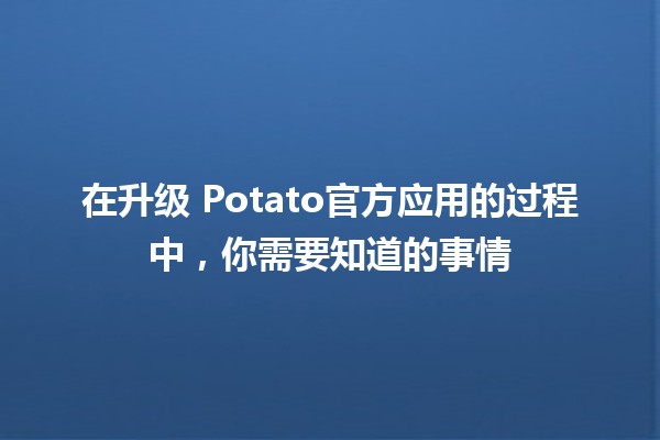 在升级🌟 Potato官方应用的过程中，你需要知道的事情