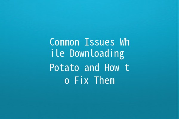 Common Issues While Downloading Potato and How to Fix Them 🚫🥔