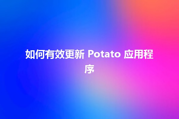 如何有效更新 Potato 应用程序 🚀📱