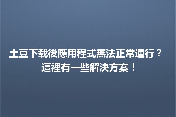 土豆下载後應用程式無法正常運行？🤔 這裡有一些解決方案！