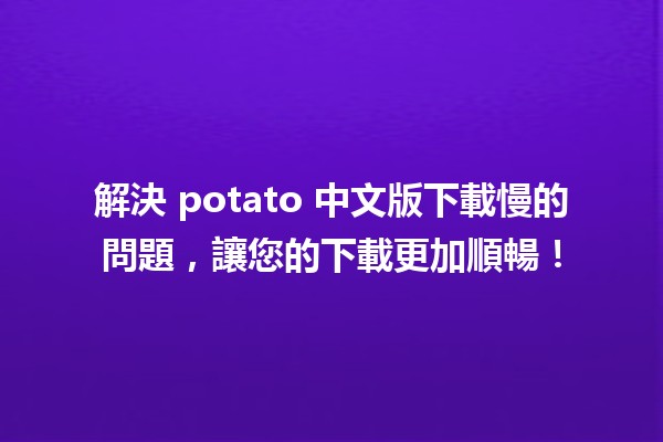 🍟 解決 potato 中文版下載慢的問題，讓您的下載更加順暢！