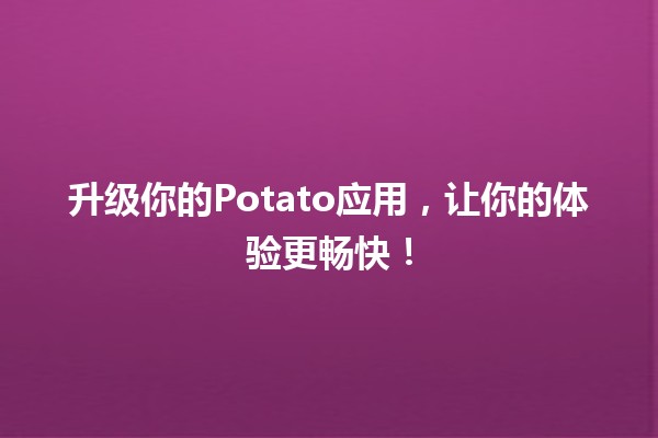 🍟升级你的Potato应用，让你的体验更畅快！🚀