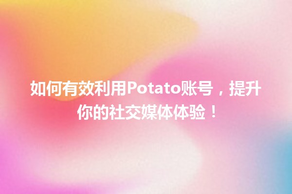 如何有效利用📱Potato账号，提升你的社交媒体体验！