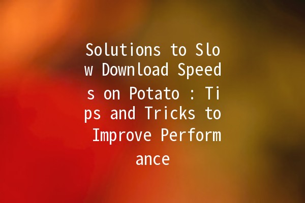 Solutions to Slow Download Speeds on Potato 🍟: Tips and Tricks to Improve Performance