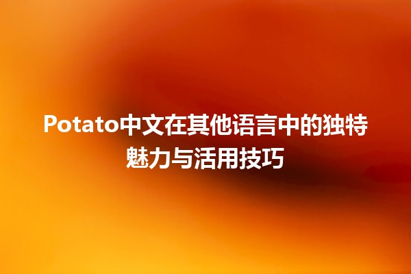 🍟 Potato中文在其他语言中的独特魅力与活用技巧