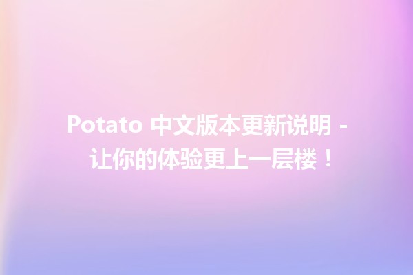 🥔 Potato 中文版本更新说明 - 让你的体验更上一层楼！