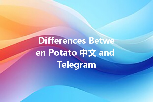 Differences Between Potato 中文 and Telegram 🥔📱