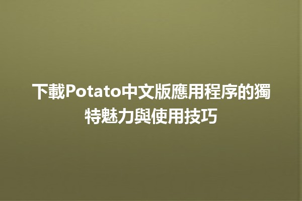 📲 下載Potato中文版應用程序的獨特魅力與使用技巧