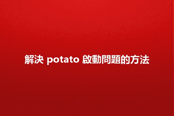 解決 potato 啟動問題的方法 🥔💻