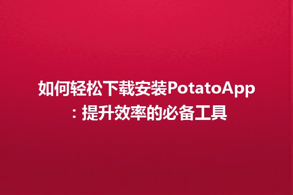 🍟 如何轻松下载安装PotatoApp：提升效率的必备工具 🚀