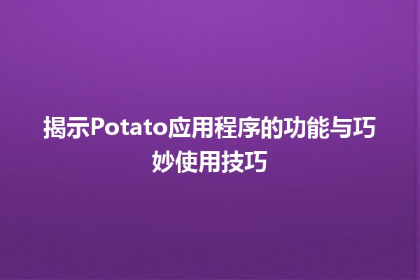 🍟揭示Potato应用程序的功能与巧妙使用技巧📱