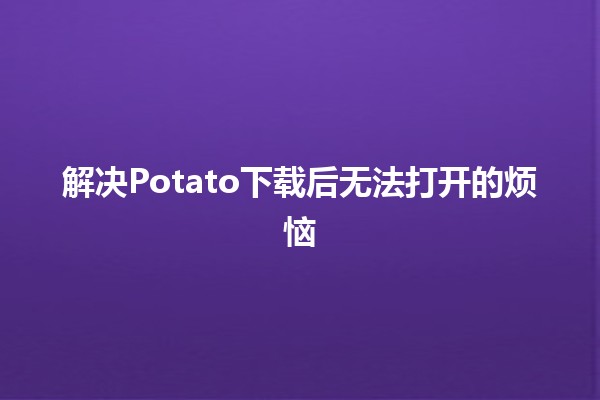 解决Potato下载后无法打开的烦恼🛠️💻