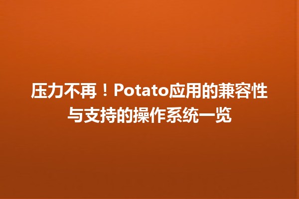 🥔 压力不再！Potato应用的兼容性与支持的操作系统一览 🌍