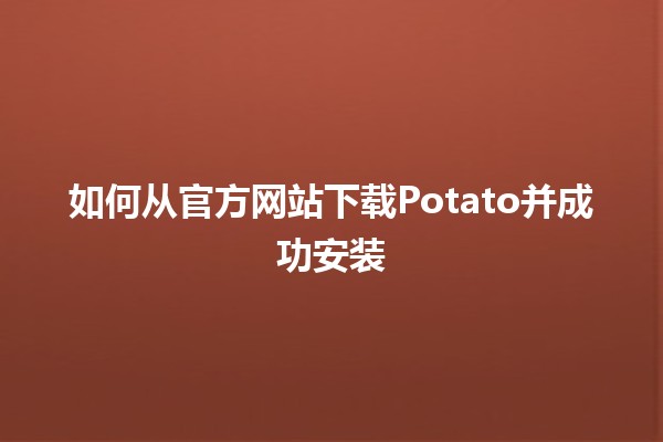 如何从官方网站下载Potato并成功安装🥔💻