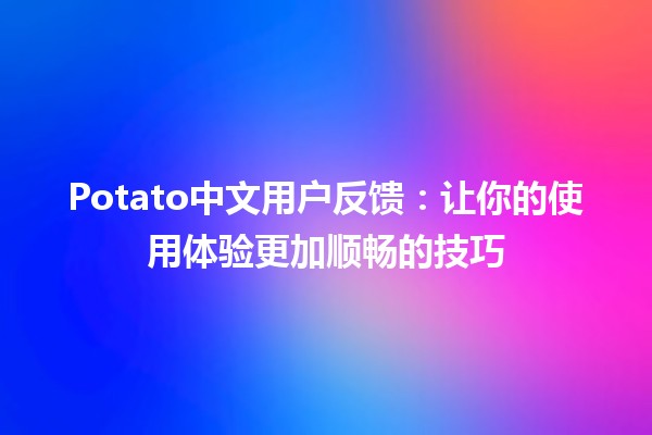 Potato中文用户反馈：让你的使用体验更加顺畅的技巧🚀