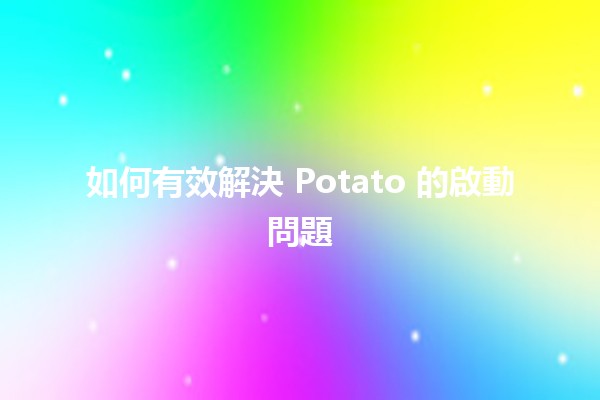 如何有效解決 Potato 的啟動問題 🔧🥔