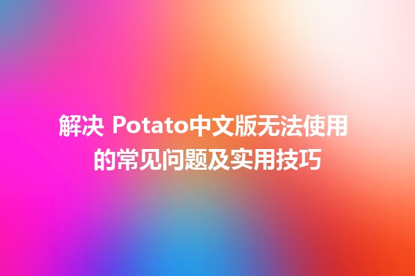 🚫 解决 Potato中文版无法使用 的常见问题及实用技巧