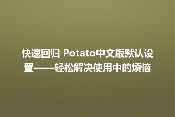 快速回归🥔 Potato中文版默认设置——轻松解决使用中的烦恼