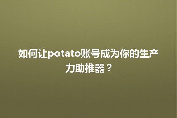 🌟 如何让potato账号成为你的生产力助推器？🛠️