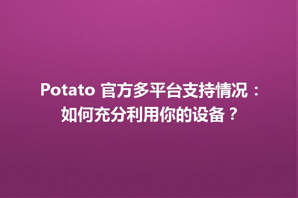 🎮 Potato 官方多平台支持情况：如何充分利用你的设备？