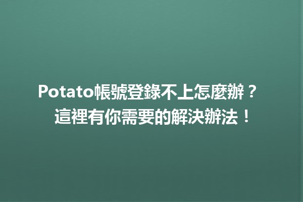 Potato帳號登錄不上怎麼辦？🧐 這裡有你需要的解決辦法！