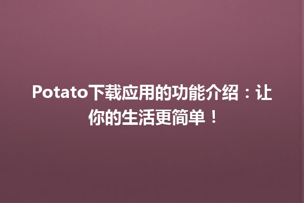 🍟 Potato下载应用的功能介绍：让你的生活更简单！