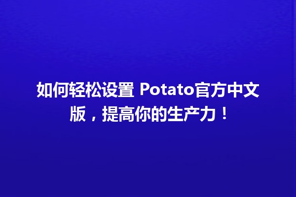 如何轻松设置🍟 Potato官方中文版，提高你的生产力！