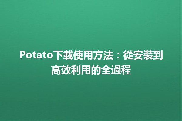 📥 Potato下載使用方法：從安裝到高效利用的全過程