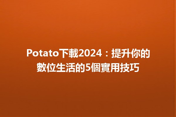 Potato下載2024：提升你的數位生活的5個實用技巧 🍟✨