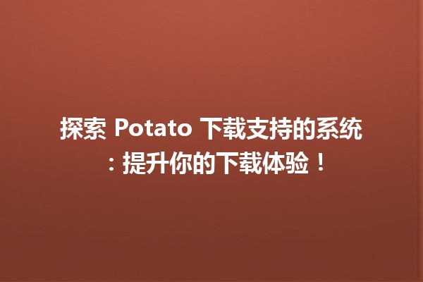 🎮 探索 Potato 下载支持的系统：提升你的下载体验！