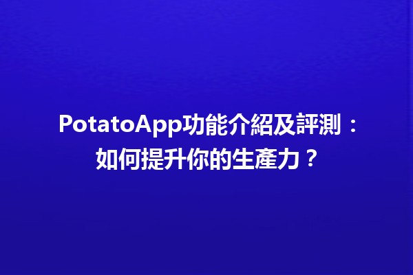 🥔 PotatoApp功能介紹及評測：如何提升你的生產力？