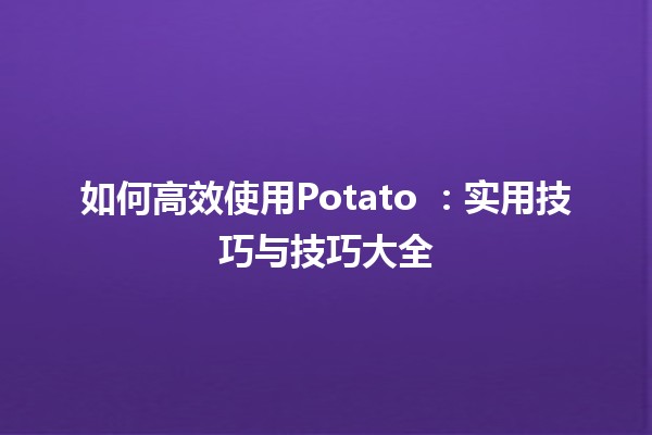 如何高效使用Potato 🌟🥔：实用技巧与技巧大全