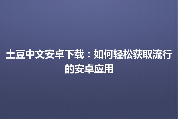 土豆中文安卓下载：如何轻松获取流行的安卓应用 🥔📱