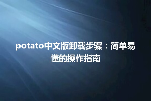 🌟 potato中文版卸载步骤：简单易懂的操作指南