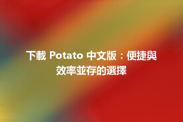 🎉 下載 Potato 中文版：便捷與效率並存的選擇 🥔