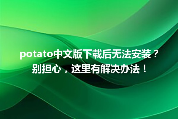 😕 potato中文版下载后无法安装？别担心，这里有解决办法！