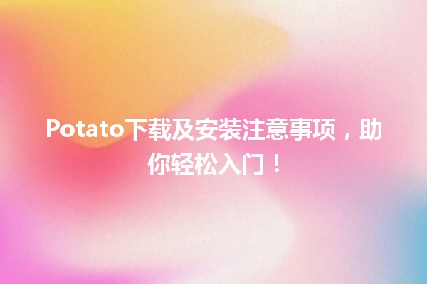 🚀 Potato下载及安装注意事项，助你轻松入门！ 🍟