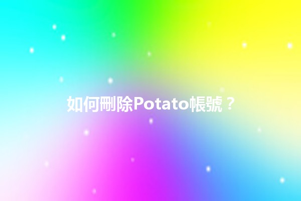 如何刪除Potato帳號？🥔🗑️