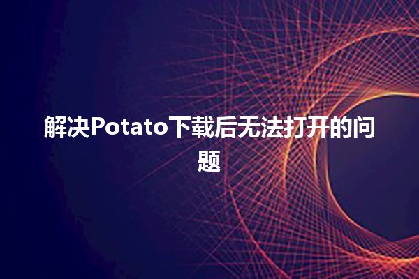 解决Potato下载后无法打开的问题🔧💻