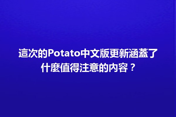 🍟 這次的Potato中文版更新涵蓋了什麼值得注意的內容？