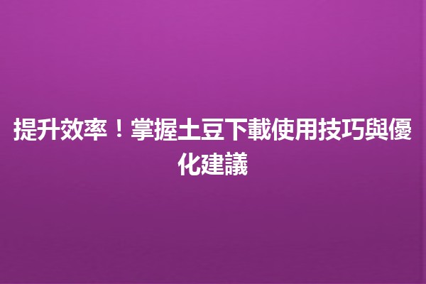 🌟提升效率！掌握土豆下載使用技巧與優化建議🌟